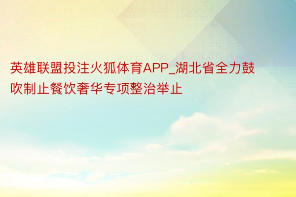 英雄联盟投注火狐体育APP_湖北省全力鼓吹制止餐饮奢华专项整治举止