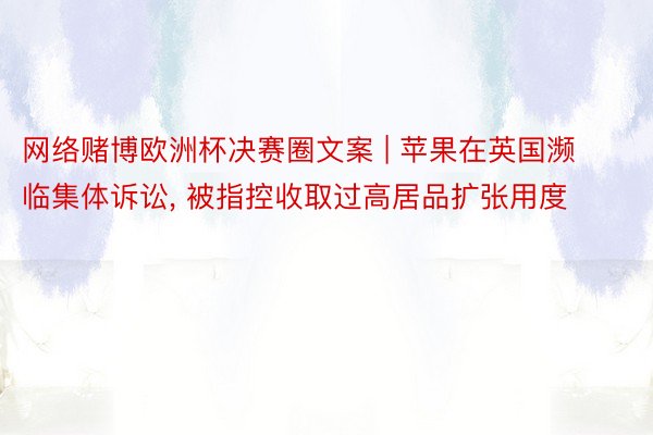 网络赌博欧洲杯决赛圈文案 | 苹果在英国濒临集体诉讼, 被指控收取过高居品扩张用度