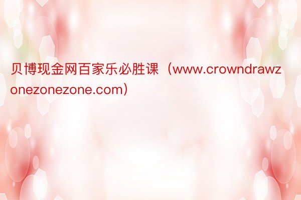 贝博现金网百家乐必胜课（www.crowndrawzonezonezone.com）
