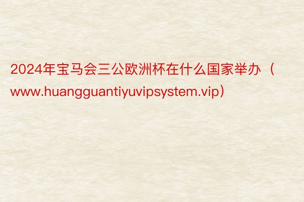 2024年宝马会三公欧洲杯在什么国家举办（www.huangguantiyuvipsystem.vip）