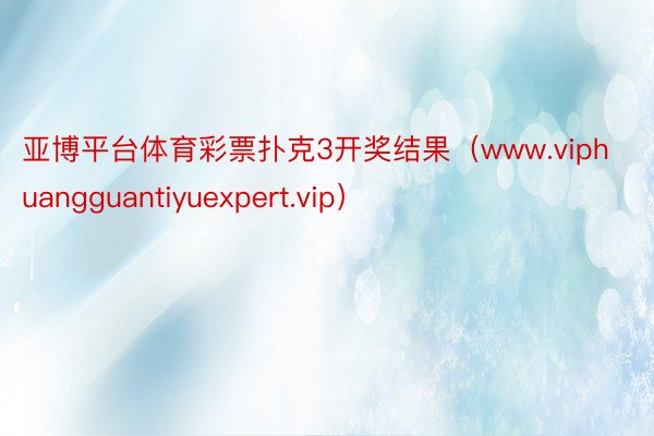 亚博平台体育彩票扑克3开奖结果（www.viphuangguantiyuexpert.vip）