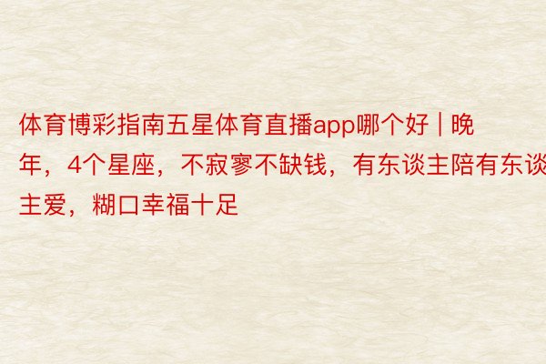 体育博彩指南五星体育直播app哪个好 | 晚年，4个星座，不寂寥不缺钱，有东谈主陪有东谈主爱，糊口幸福十足