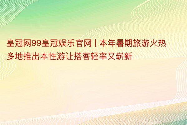 皇冠网99皇冠娱乐官网 | 本年暑期旅游火热 多地推出本性游让搭客轻率又崭新