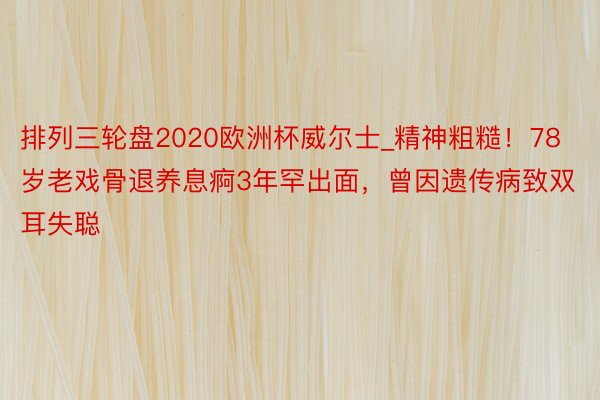 排列三轮盘2020欧洲杯威尔士_精神粗糙！78岁老戏骨退养息痾3年罕出面，曾因遗传病致双耳失聪