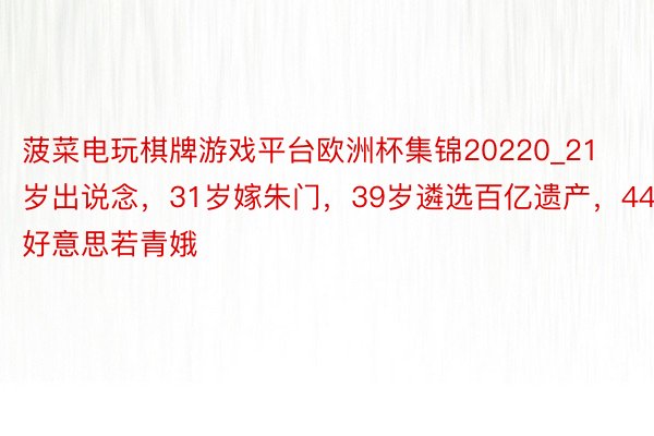 菠菜电玩棋牌游戏平台欧洲杯集锦20220_21岁出说念，31岁嫁朱门，39岁遴选百亿遗产，44岁好意思若青娥