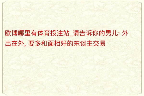 欧博哪里有体育投注站_请告诉你的男儿: 外出在外, 要多和面相好的东谈主交易