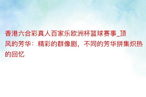 香港六合彩真人百家乐欧洲杯篮球赛事_顶风的芳华：精彩的群像剧，不同的芳华拼集炽热的回忆