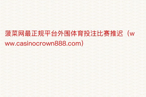 菠菜网最正规平台外围体育投注比赛推迟（www.casinocrown888.com）