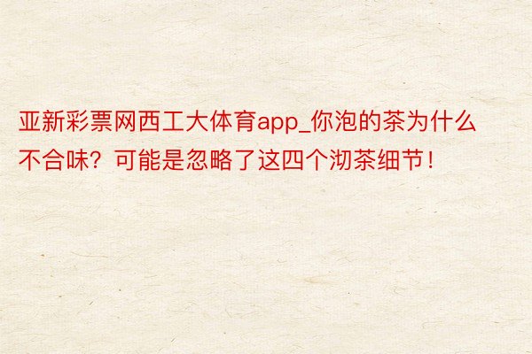 亚新彩票网西工大体育app_你泡的茶为什么不合味？可能是忽略了这四个沏茶细节！