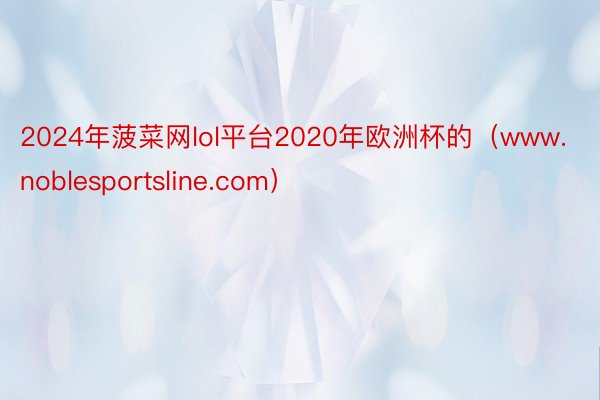 2024年菠菜网lol平台2020年欧洲杯的（www.noblesportsline.com）