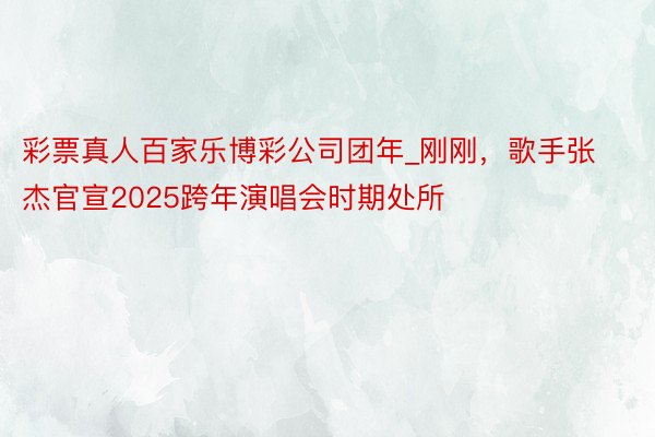 彩票真人百家乐博彩公司团年_刚刚，歌手张杰官宣2025跨年演唱会时期处所