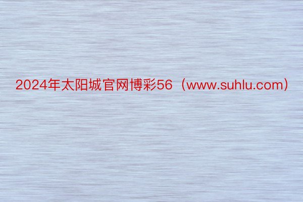 2024年太阳城官网博彩56（www.suhlu.com）