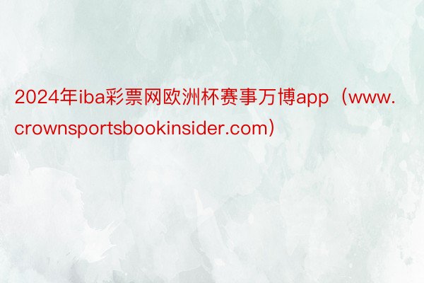 2024年iba彩票网欧洲杯赛事万博app（www.crownsportsbookinsider.com）