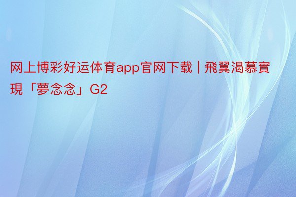 网上博彩好运体育app官网下载 | 飛翼渴慕實現「夢念念」G2