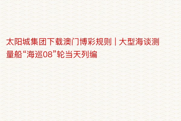 太阳城集团下载澳门博彩规则 | 大型海谈测量船“海巡08”轮当天列编