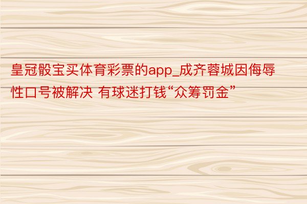 皇冠骰宝买体育彩票的app_成齐蓉城因侮辱性口号被解决 有球迷打钱“众筹罚金”