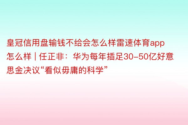 皇冠信用盘输钱不给会怎么样雷速体育app怎么样 | 任正非：华为每年插足30-50亿好意思金决议“看似毋庸的科学”