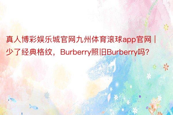 真人博彩娱乐城官网九州体育滚球app官网 | 少了经典格纹，Burberry照旧Burberry吗？