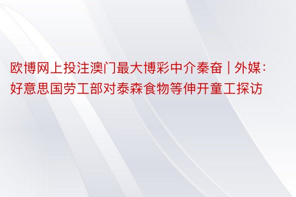 欧博网上投注澳门最大博彩中介秦奋 | 外媒：好意思国劳工部对泰森食物等伸开童工探访